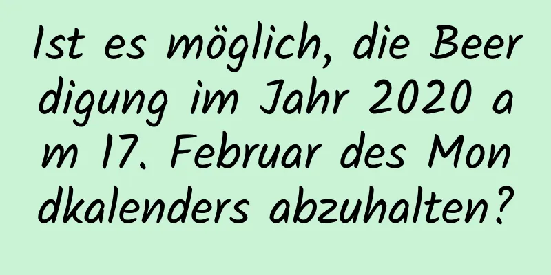 Ist es möglich, die Beerdigung im Jahr 2020 am 17. Februar des Mondkalenders abzuhalten?