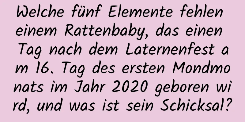 Welche fünf Elemente fehlen einem Rattenbaby, das einen Tag nach dem Laternenfest am 16. Tag des ersten Mondmonats im Jahr 2020 geboren wird, und was ist sein Schicksal?