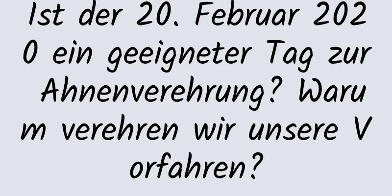 Ist der 20. Februar 2020 ein geeigneter Tag zur Ahnenverehrung? Warum verehren wir unsere Vorfahren?