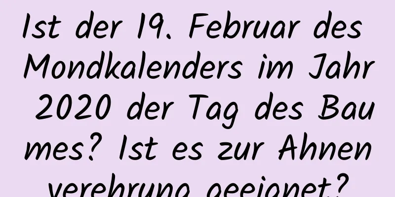 Ist der 19. Februar des Mondkalenders im Jahr 2020 der Tag des Baumes? Ist es zur Ahnenverehrung geeignet?