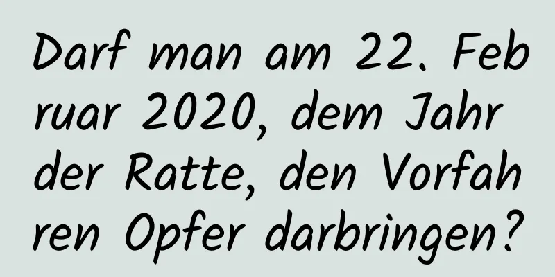 Darf man am 22. Februar 2020, dem Jahr der Ratte, den Vorfahren Opfer darbringen?