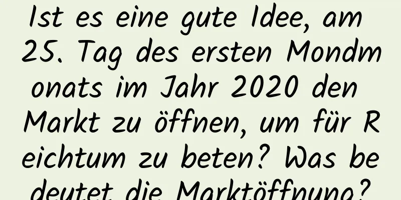 Ist es eine gute Idee, am 25. Tag des ersten Mondmonats im Jahr 2020 den Markt zu öffnen, um für Reichtum zu beten? Was bedeutet die Marktöffnung?