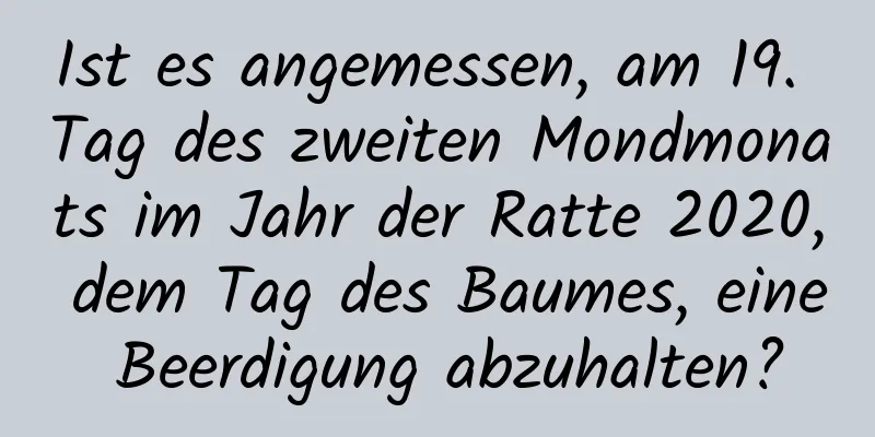 Ist es angemessen, am 19. Tag des zweiten Mondmonats im Jahr der Ratte 2020, dem Tag des Baumes, eine Beerdigung abzuhalten?