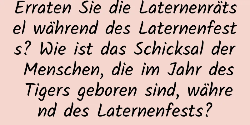 Erraten Sie die Laternenrätsel während des Laternenfests? Wie ist das Schicksal der Menschen, die im Jahr des Tigers geboren sind, während des Laternenfests?