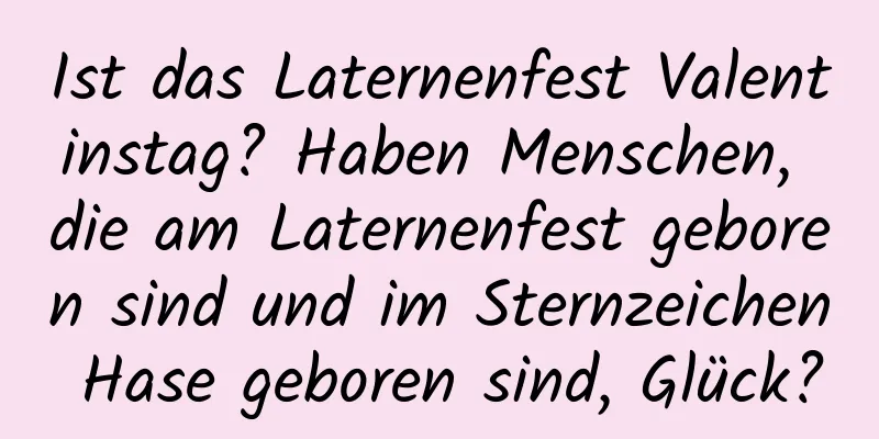 Ist das Laternenfest Valentinstag? Haben Menschen, die am Laternenfest geboren sind und im Sternzeichen Hase geboren sind, Glück?