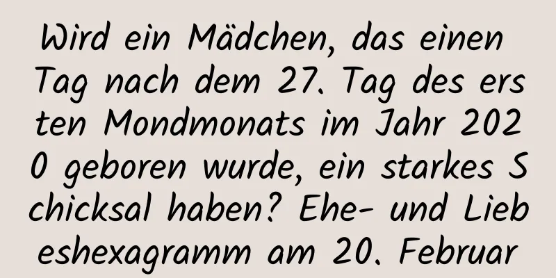 Wird ein Mädchen, das einen Tag nach dem 27. Tag des ersten Mondmonats im Jahr 2020 geboren wurde, ein starkes Schicksal haben? Ehe- und Liebeshexagramm am 20. Februar