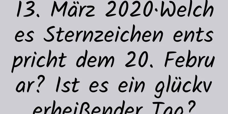 13. März 2020·Welches Sternzeichen entspricht dem 20. Februar? Ist es ein glückverheißender Tag?