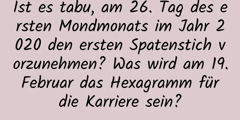 Ist es tabu, am 26. Tag des ersten Mondmonats im Jahr 2020 den ersten Spatenstich vorzunehmen? Was wird am 19. Februar das Hexagramm für die Karriere sein?