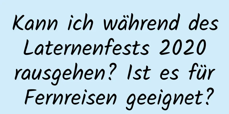 Kann ich während des Laternenfests 2020 rausgehen? Ist es für Fernreisen geeignet?