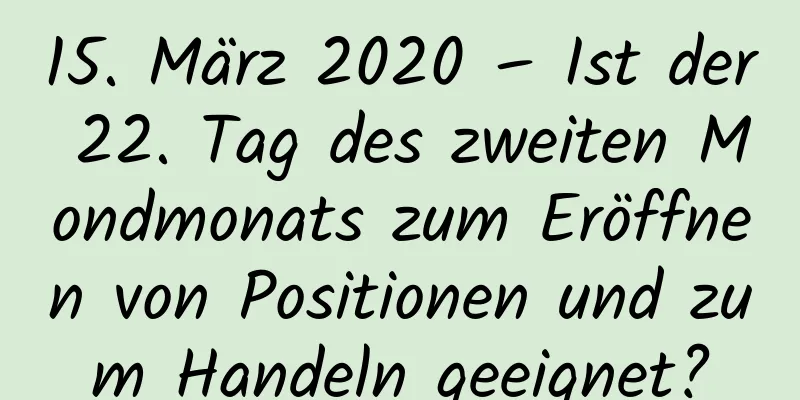 15. März 2020 – Ist der 22. Tag des zweiten Mondmonats zum Eröffnen von Positionen und zum Handeln geeignet?