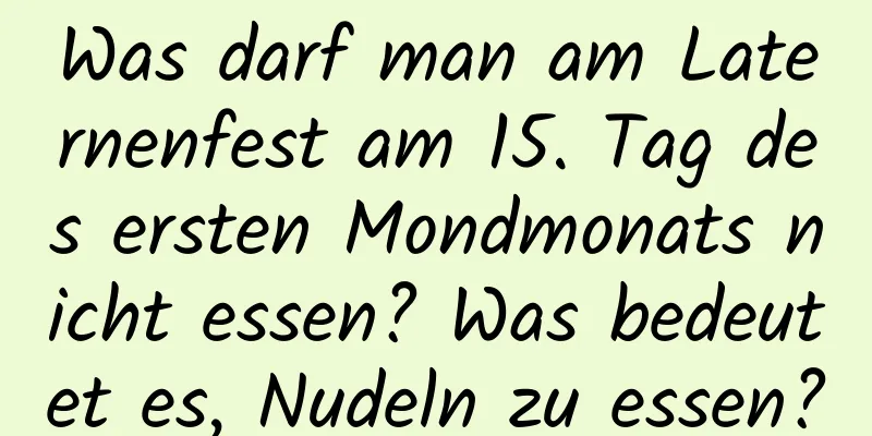 Was darf man am Laternenfest am 15. Tag des ersten Mondmonats nicht essen? Was bedeutet es, Nudeln zu essen?