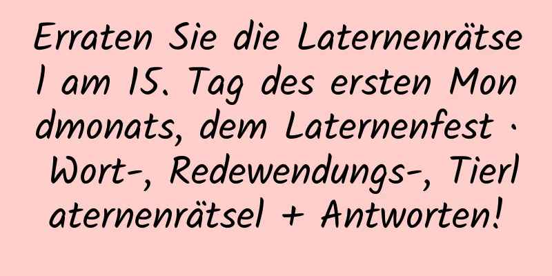 Erraten Sie die Laternenrätsel am 15. Tag des ersten Mondmonats, dem Laternenfest · Wort-, Redewendungs-, Tierlaternenrätsel + Antworten!