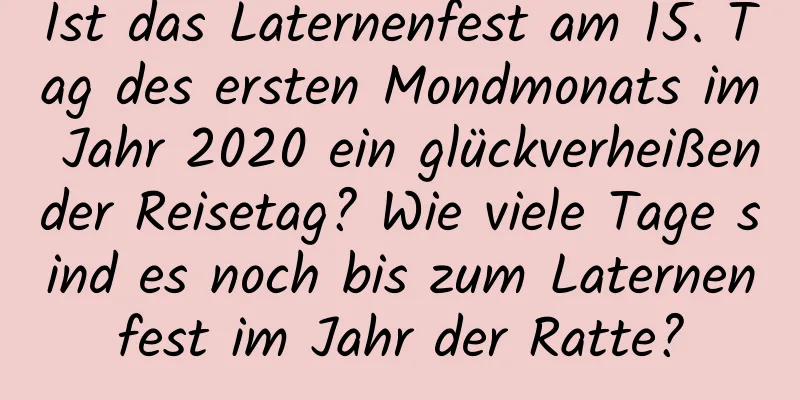 Ist das Laternenfest am 15. Tag des ersten Mondmonats im Jahr 2020 ein glückverheißender Reisetag? Wie viele Tage sind es noch bis zum Laternenfest im Jahr der Ratte?