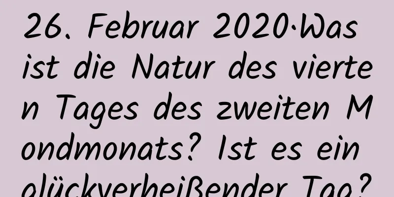 26. Februar 2020·Was ist die Natur des vierten Tages des zweiten Mondmonats? Ist es ein glückverheißender Tag?