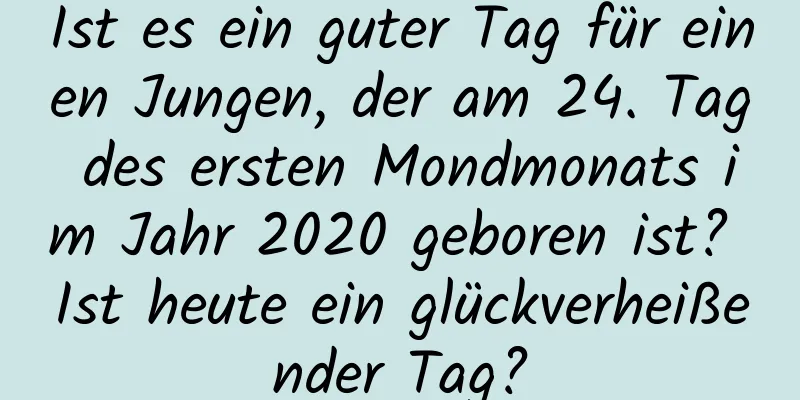 Ist es ein guter Tag für einen Jungen, der am 24. Tag des ersten Mondmonats im Jahr 2020 geboren ist? Ist heute ein glückverheißender Tag?