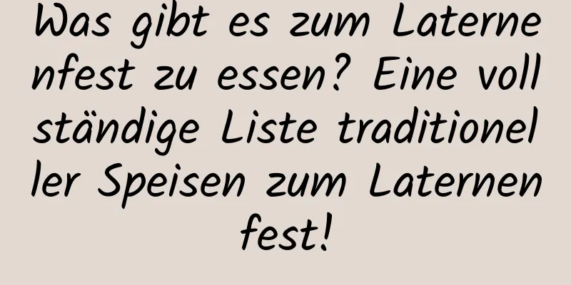 Was gibt es zum Laternenfest zu essen? Eine vollständige Liste traditioneller Speisen zum Laternenfest!