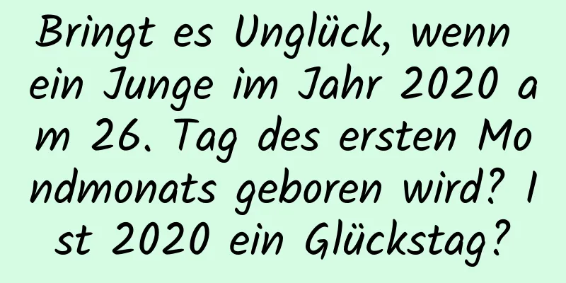 Bringt es Unglück, wenn ein Junge im Jahr 2020 am 26. Tag des ersten Mondmonats geboren wird? Ist 2020 ein Glückstag?