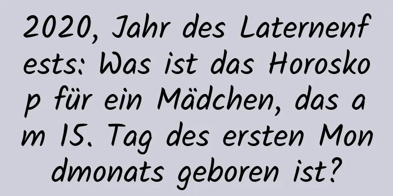 2020, Jahr des Laternenfests: Was ist das Horoskop für ein Mädchen, das am 15. Tag des ersten Mondmonats geboren ist?