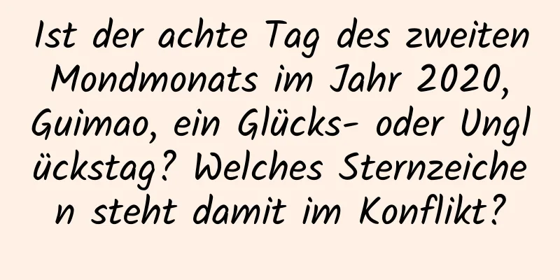 Ist der achte Tag des zweiten Mondmonats im Jahr 2020, Guimao, ein Glücks- oder Unglückstag? Welches Sternzeichen steht damit im Konflikt?