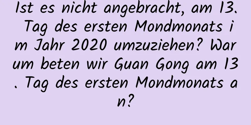 Ist es nicht angebracht, am 13. Tag des ersten Mondmonats im Jahr 2020 umzuziehen? Warum beten wir Guan Gong am 13. Tag des ersten Mondmonats an?