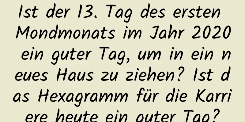 Ist der 13. Tag des ersten Mondmonats im Jahr 2020 ein guter Tag, um in ein neues Haus zu ziehen? Ist das Hexagramm für die Karriere heute ein guter Tag?