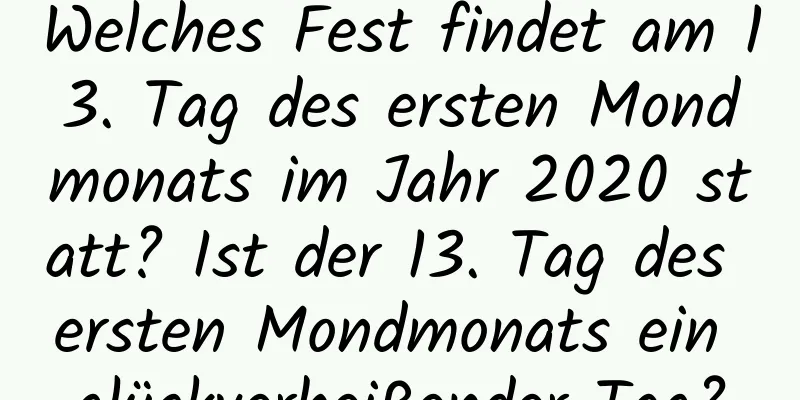 Welches Fest findet am 13. Tag des ersten Mondmonats im Jahr 2020 statt? Ist der 13. Tag des ersten Mondmonats ein glückverheißender Tag?