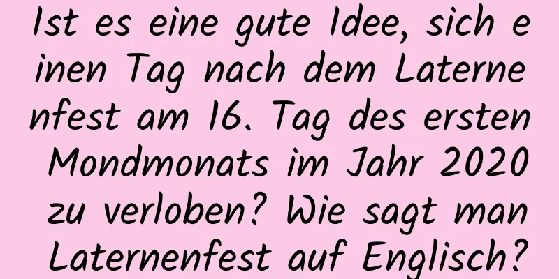 Ist es eine gute Idee, sich einen Tag nach dem Laternenfest am 16. Tag des ersten Mondmonats im Jahr 2020 zu verloben? Wie sagt man Laternenfest auf Englisch?