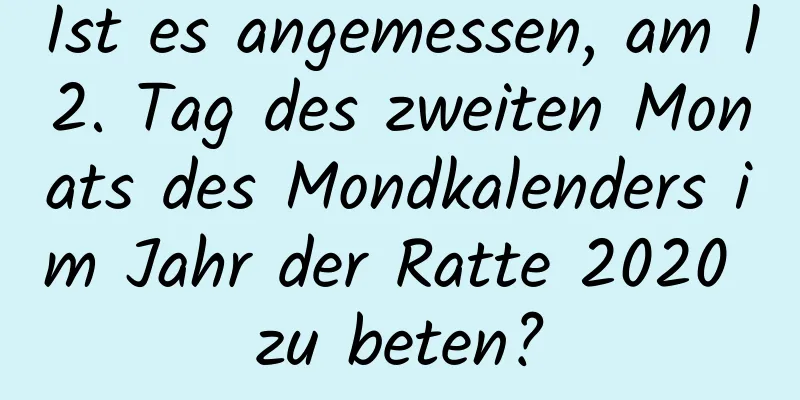 Ist es angemessen, am 12. Tag des zweiten Monats des Mondkalenders im Jahr der Ratte 2020 zu beten?