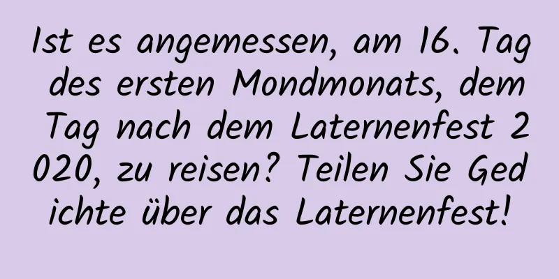 Ist es angemessen, am 16. Tag des ersten Mondmonats, dem Tag nach dem Laternenfest 2020, zu reisen? Teilen Sie Gedichte über das Laternenfest!