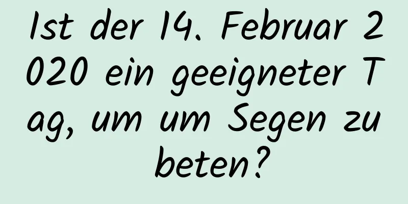 Ist der 14. Februar 2020 ein geeigneter Tag, um um Segen zu beten?