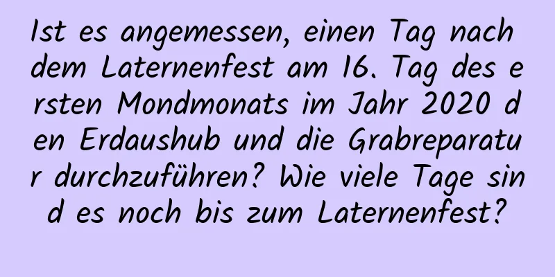 Ist es angemessen, einen Tag nach dem Laternenfest am 16. Tag des ersten Mondmonats im Jahr 2020 den Erdaushub und die Grabreparatur durchzuführen? Wie viele Tage sind es noch bis zum Laternenfest?