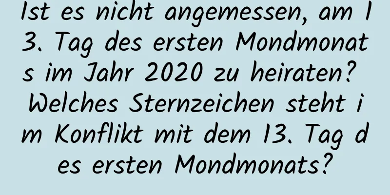 Ist es nicht angemessen, am 13. Tag des ersten Mondmonats im Jahr 2020 zu heiraten? Welches Sternzeichen steht im Konflikt mit dem 13. Tag des ersten Mondmonats?