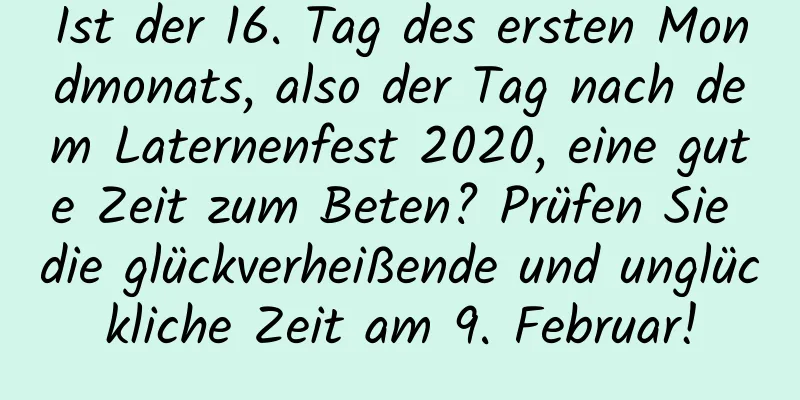 Ist der 16. Tag des ersten Mondmonats, also der Tag nach dem Laternenfest 2020, eine gute Zeit zum Beten? Prüfen Sie die glückverheißende und unglückliche Zeit am 9. Februar!