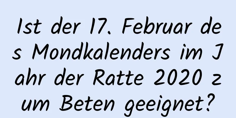 Ist der 17. Februar des Mondkalenders im Jahr der Ratte 2020 zum Beten geeignet?