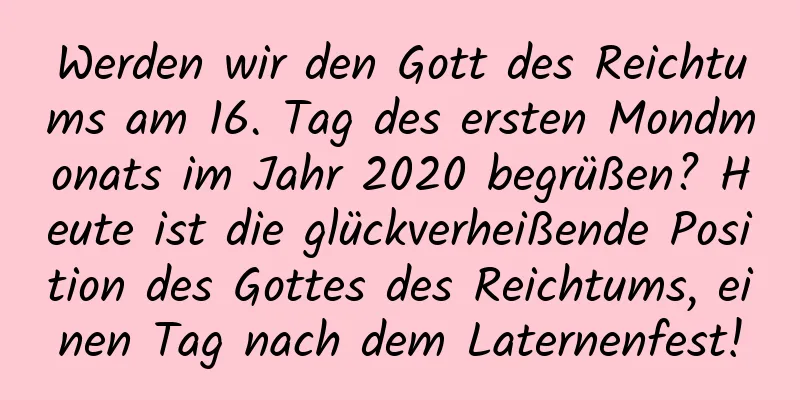 Werden wir den Gott des Reichtums am 16. Tag des ersten Mondmonats im Jahr 2020 begrüßen? Heute ist die glückverheißende Position des Gottes des Reichtums, einen Tag nach dem Laternenfest!