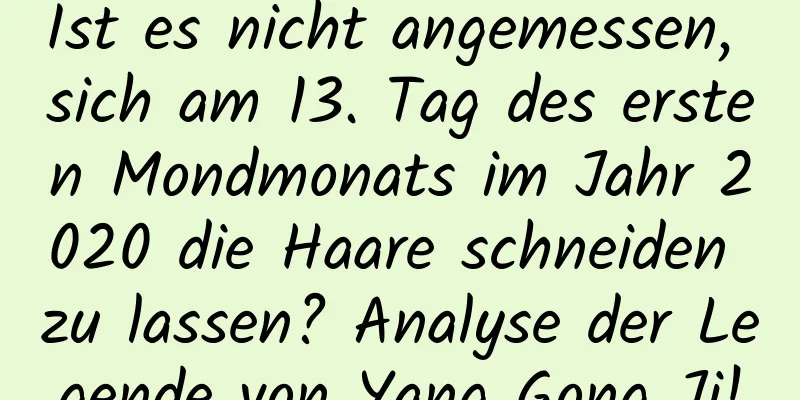 Ist es nicht angemessen, sich am 13. Tag des ersten Mondmonats im Jahr 2020 die Haare schneiden zu lassen? Analyse der Legende von Yang Gong Ji!