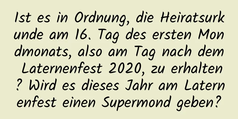 Ist es in Ordnung, die Heiratsurkunde am 16. Tag des ersten Mondmonats, also am Tag nach dem Laternenfest 2020, zu erhalten? Wird es dieses Jahr am Laternenfest einen Supermond geben?