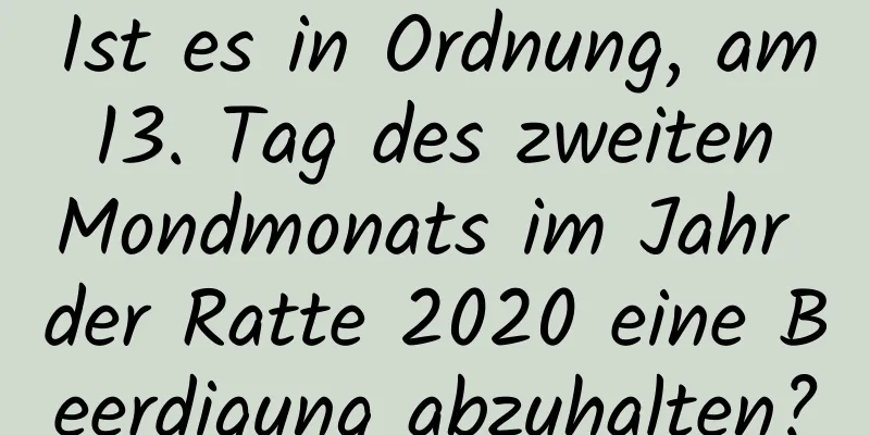 Ist es in Ordnung, am 13. Tag des zweiten Mondmonats im Jahr der Ratte 2020 eine Beerdigung abzuhalten?