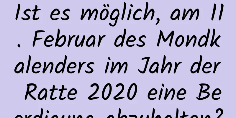 Ist es möglich, am 11. Februar des Mondkalenders im Jahr der Ratte 2020 eine Beerdigung abzuhalten?