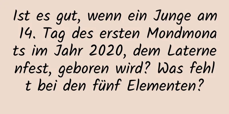 Ist es gut, wenn ein Junge am 14. Tag des ersten Mondmonats im Jahr 2020, dem Laternenfest, geboren wird? Was fehlt bei den fünf Elementen?