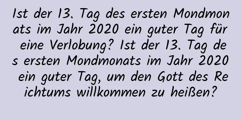 Ist der 13. Tag des ersten Mondmonats im Jahr 2020 ein guter Tag für eine Verlobung? Ist der 13. Tag des ersten Mondmonats im Jahr 2020 ein guter Tag, um den Gott des Reichtums willkommen zu heißen?