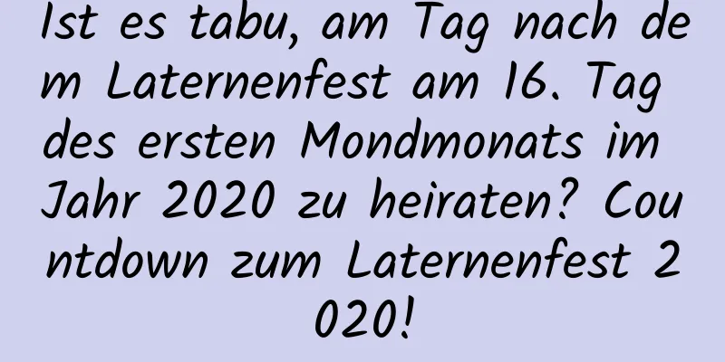 Ist es tabu, am Tag nach dem Laternenfest am 16. Tag des ersten Mondmonats im Jahr 2020 zu heiraten? Countdown zum Laternenfest 2020!