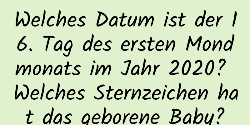 Welches Datum ist der 16. Tag des ersten Mondmonats im Jahr 2020? Welches Sternzeichen hat das geborene Baby?