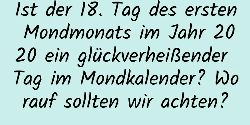 Ist der 18. Tag des ersten Mondmonats im Jahr 2020 ein glückverheißender Tag im Mondkalender? Worauf sollten wir achten?