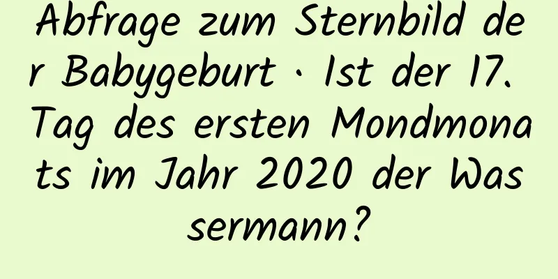 Abfrage zum Sternbild der Babygeburt · Ist der 17. Tag des ersten Mondmonats im Jahr 2020 der Wassermann?