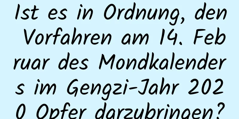 Ist es in Ordnung, den Vorfahren am 14. Februar des Mondkalenders im Gengzi-Jahr 2020 Opfer darzubringen?