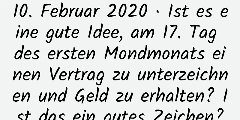 10. Februar 2020 · Ist es eine gute Idee, am 17. Tag des ersten Mondmonats einen Vertrag zu unterzeichnen und Geld zu erhalten? Ist das ein gutes Zeichen?