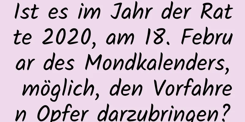 Ist es im Jahr der Ratte 2020, am 18. Februar des Mondkalenders, möglich, den Vorfahren Opfer darzubringen?