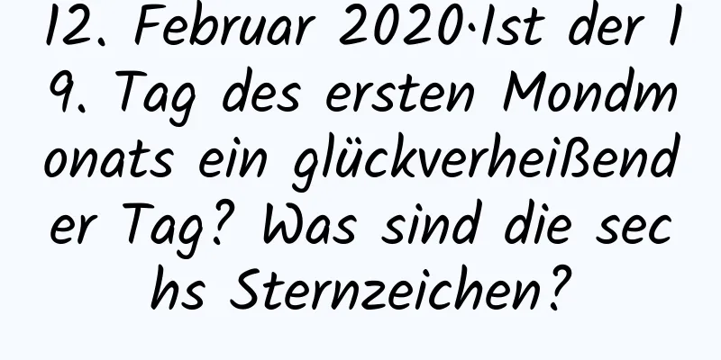 12. Februar 2020·Ist der 19. Tag des ersten Mondmonats ein glückverheißender Tag? Was sind die sechs Sternzeichen?