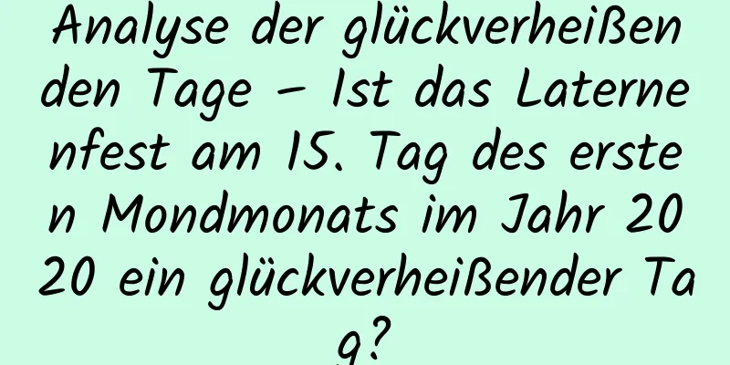 Analyse der glückverheißenden Tage – Ist das Laternenfest am 15. Tag des ersten Mondmonats im Jahr 2020 ein glückverheißender Tag?